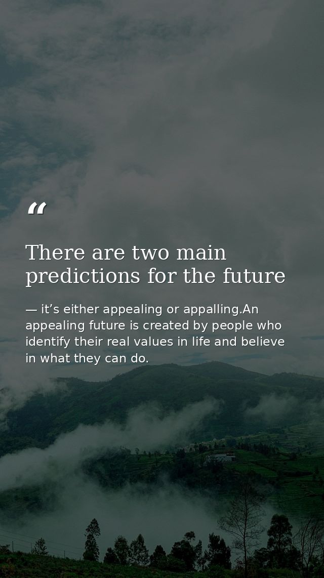 There are two main predictions for the future — it’s either appealing or appalling.An appealing future is created by people who identify their real values in life and believe in what they can do.
