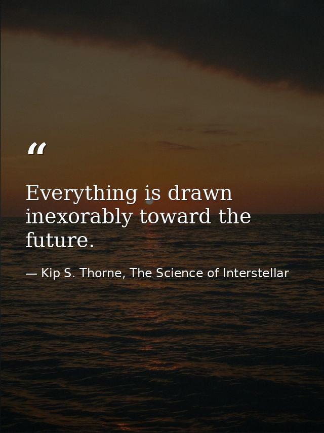 Everything is drawn inexorably toward the future. — Kip S. Thorne, The Science of Interstellar