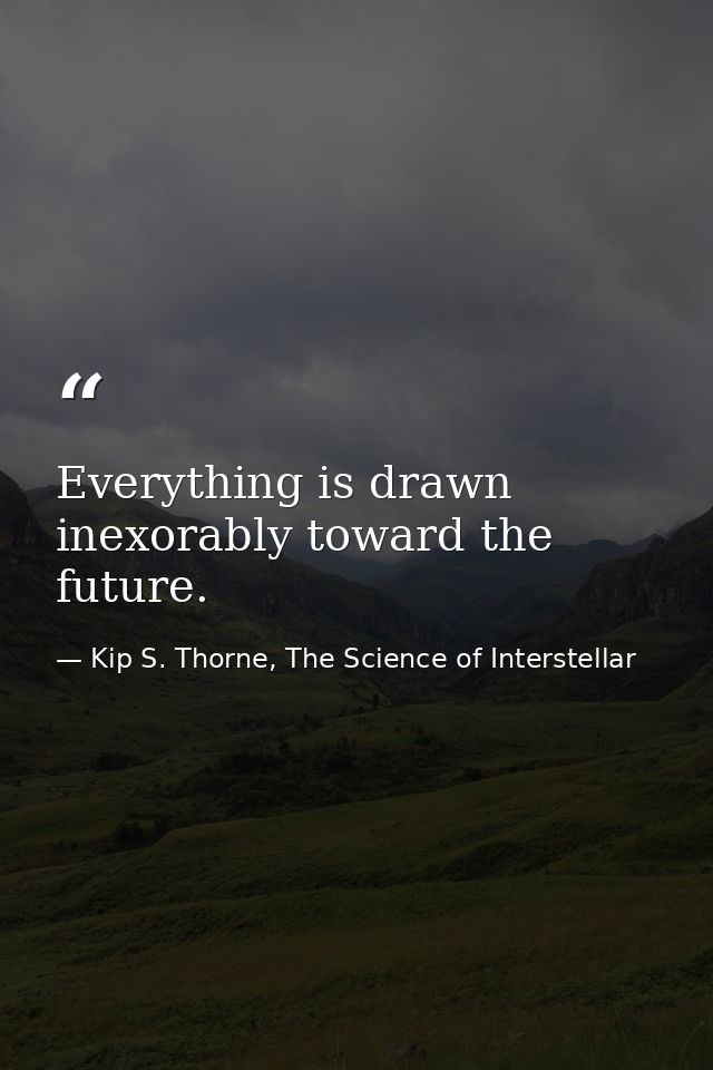 Everything is drawn inexorably toward the future. — Kip S. Thorne, The Science of Interstellar