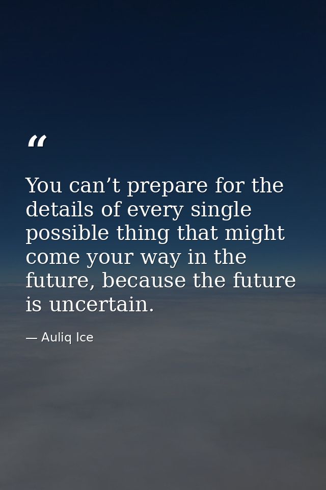You can’t prepare for the details of every single possible thing that might come your way in the future, because the fut — Auliq Ice
