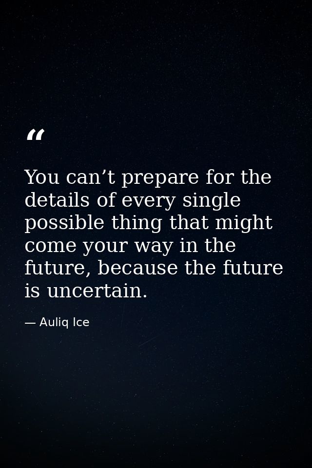 You can’t prepare for the details of every single possible thing that might come your way in the future, because the fut — Auliq Ice