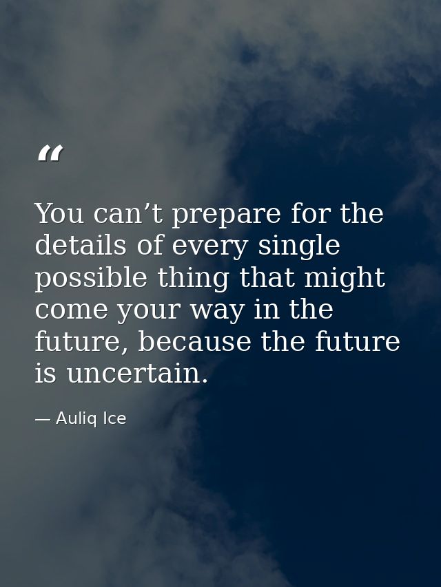 You can’t prepare for the details of every single possible thing that might come your way in the future, because the fut — Auliq Ice