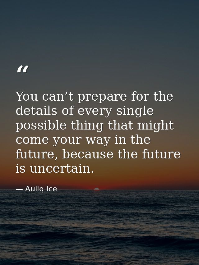 You can’t prepare for the details of every single possible thing that might come your way in the future, because the fut — Auliq Ice