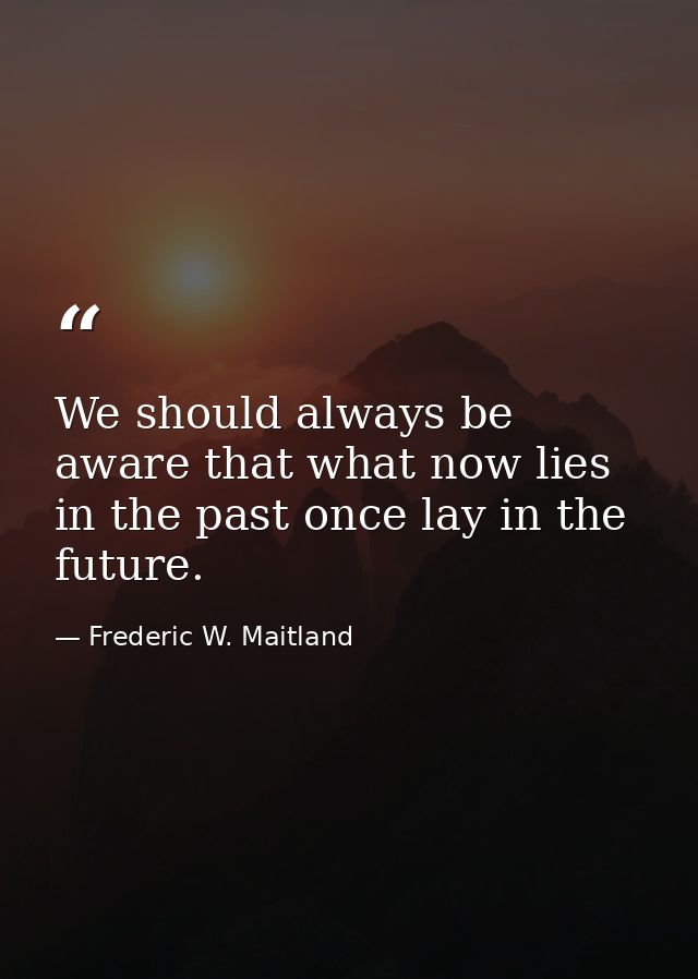 We should always be aware that what now lies in the past once lay in the future. — Frederic W. Maitland