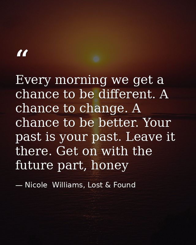 Every morning we get a chance to be different. A chance to change. A chance to be better. Your past is your past. Leave  — Nicole  Williams, Lost & Found