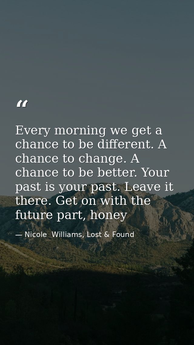 Every morning we get a chance to be different. A chance to change. A chance to be better. Your past is your past. Leave  — Nicole  Williams, Lost & Found