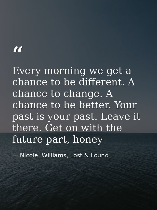 Every morning we get a chance to be different. A chance to change. A chance to be better. Your past is your past. Leave  — Nicole  Williams, Lost & Found
