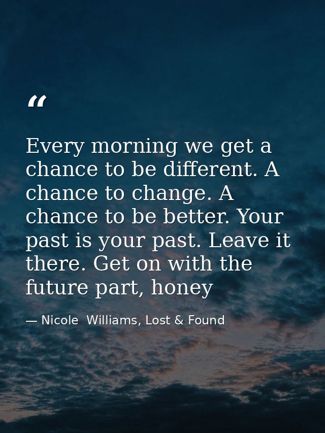Every morning we get a chance to be different. A chance to change. A chance to be better. Your past is your past. Leave  — Nicole  Williams, Lost & Found