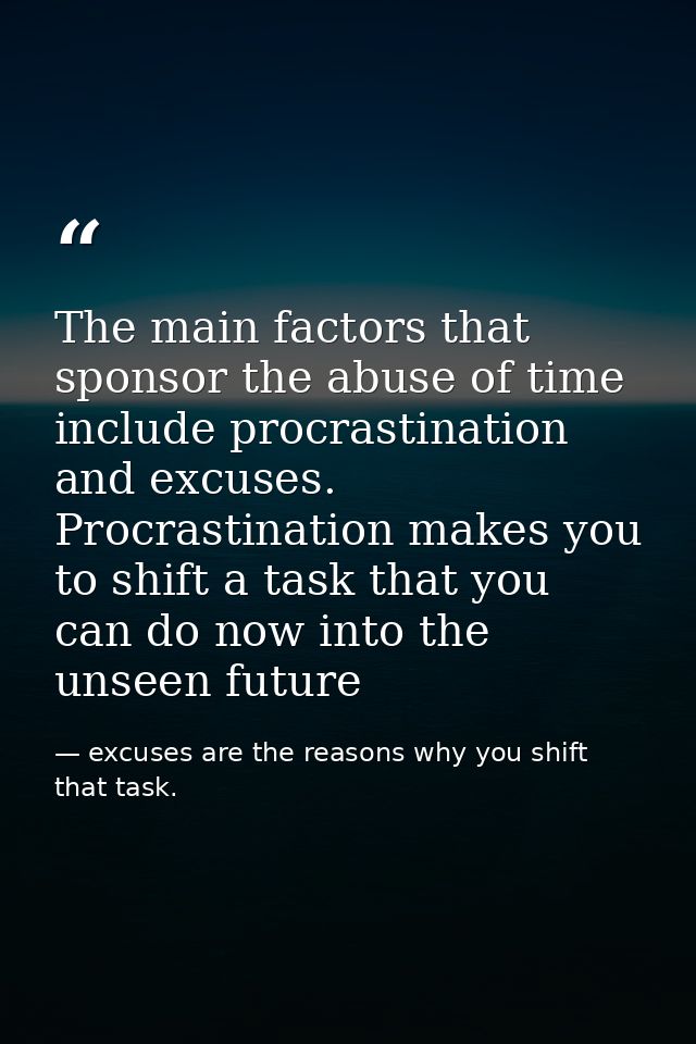 The main factors that sponsor the abuse of time include procrastination and excuses. Procrastination makes you to shift  — excuses are the reasons why you shift that task.