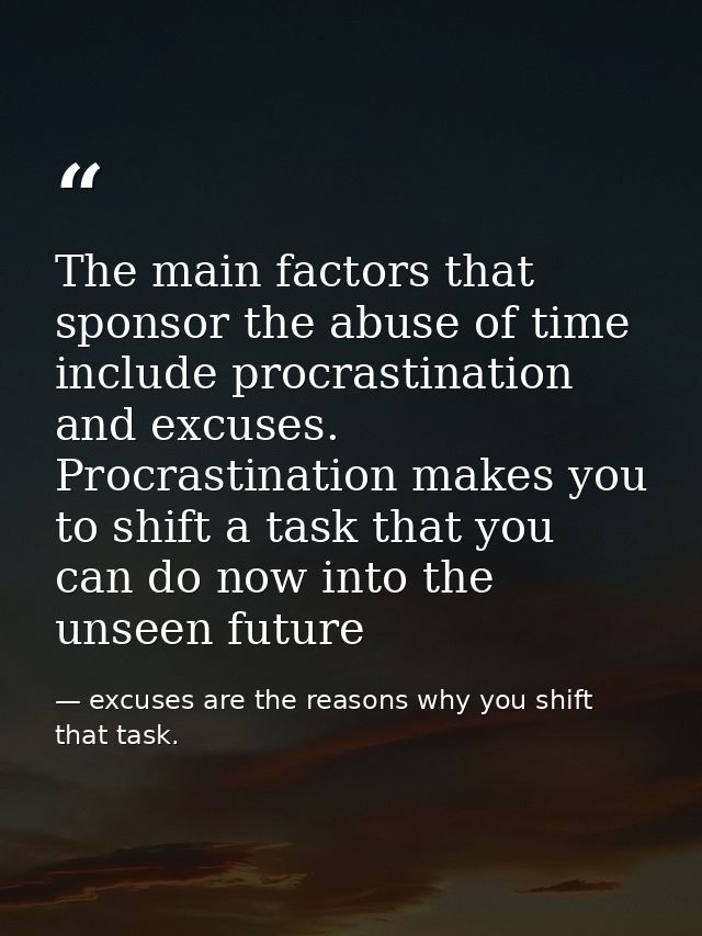 The main factors that sponsor the abuse of time include procrastination and excuses. Procrastination makes you to shift  — excuses are the reasons why you shift that task.