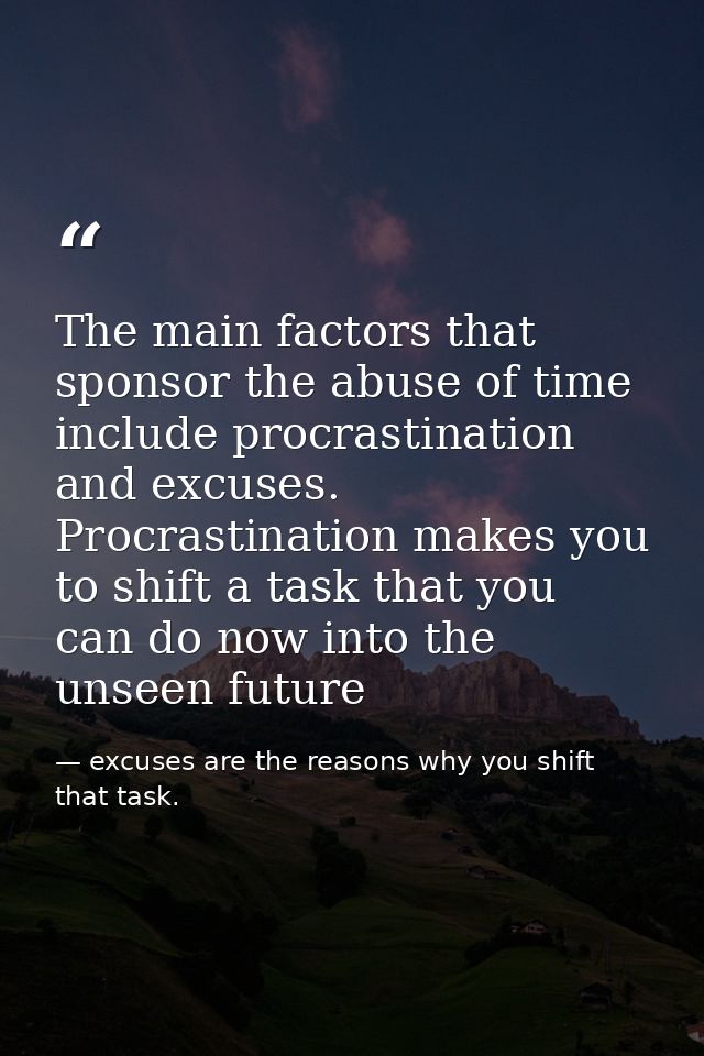 The main factors that sponsor the abuse of time include procrastination and excuses. Procrastination makes you to shift  — excuses are the reasons why you shift that task.
