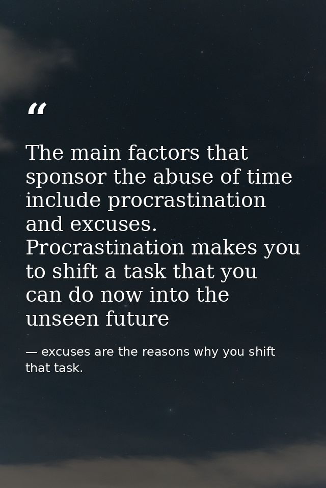 The main factors that sponsor the abuse of time include procrastination and excuses. Procrastination makes you to shift  — excuses are the reasons why you shift that task.