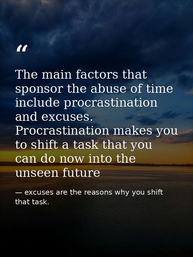 The main factors that sponsor the abuse of time include procrastination and excuses. Procrastination makes you to shift  — excuses are the reasons why you shift that task.