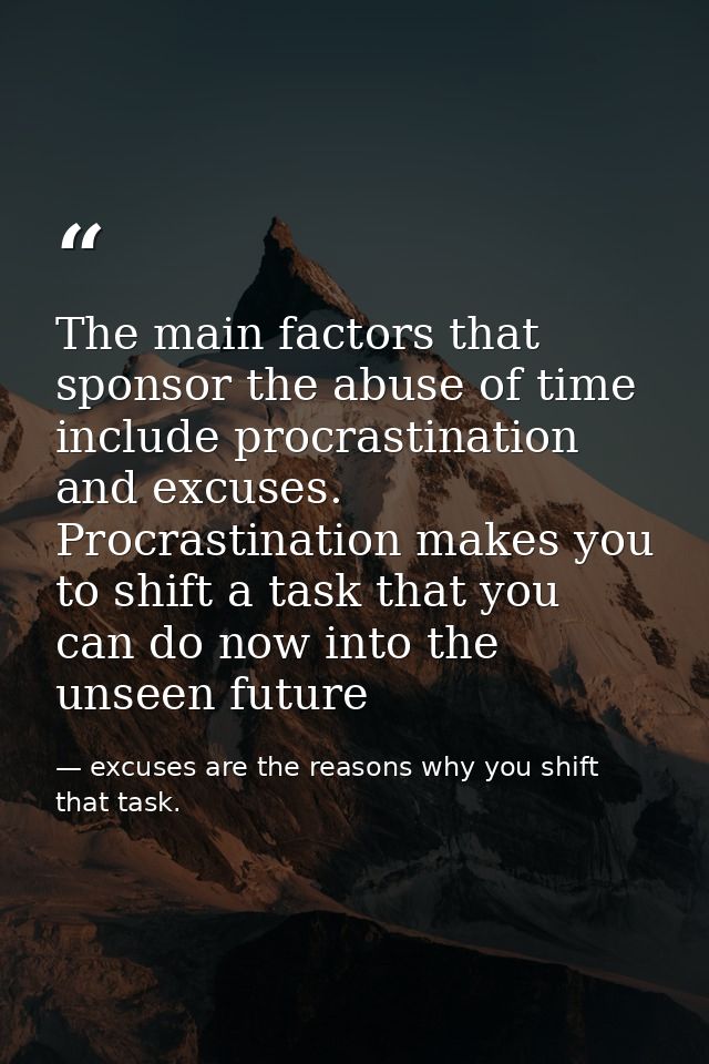 The main factors that sponsor the abuse of time include procrastination and excuses. Procrastination makes you to shift  — excuses are the reasons why you shift that task.