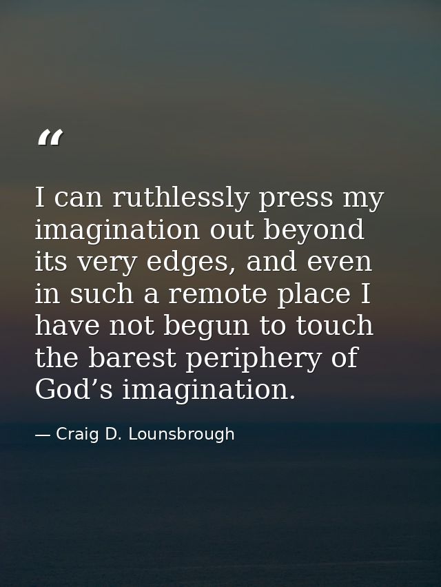 I can ruthlessly press my imagination out beyond its very edges, and even in such a remote place I have not begun to tou — Craig D. Lounsbrough