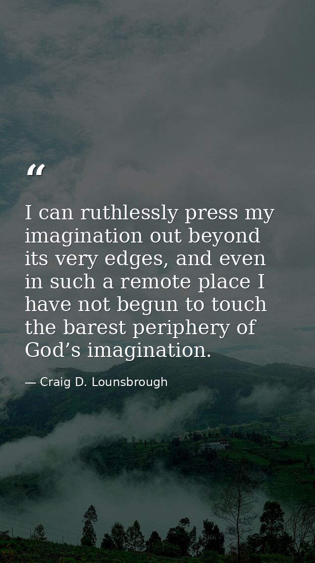 I can ruthlessly press my imagination out beyond its very edges, and even in such a remote place I have not begun to tou — Craig D. Lounsbrough