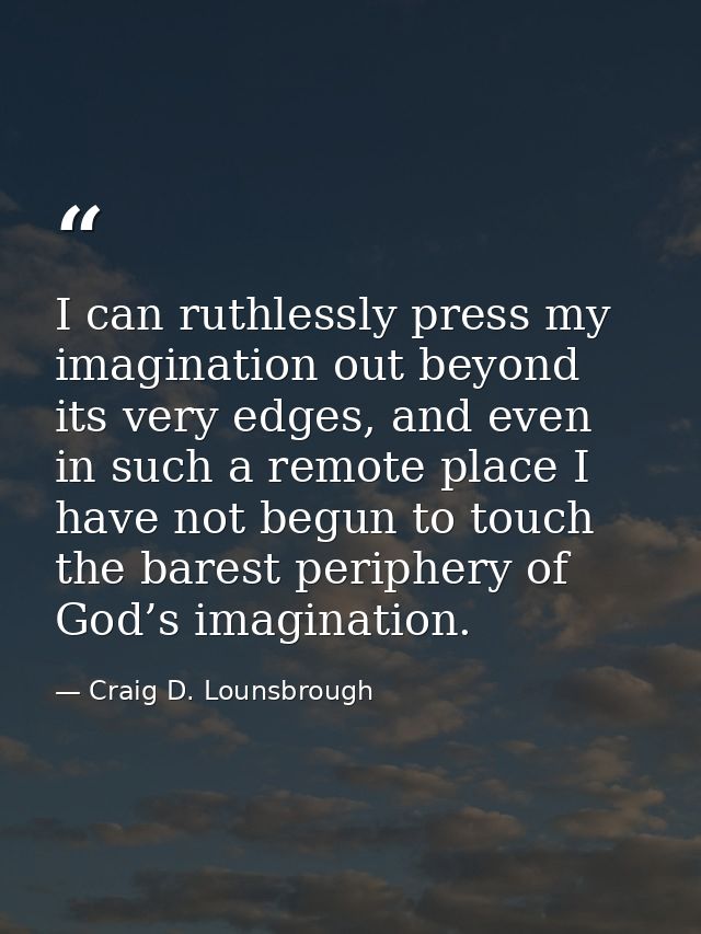 I can ruthlessly press my imagination out beyond its very edges, and even in such a remote place I have not begun to tou — Craig D. Lounsbrough