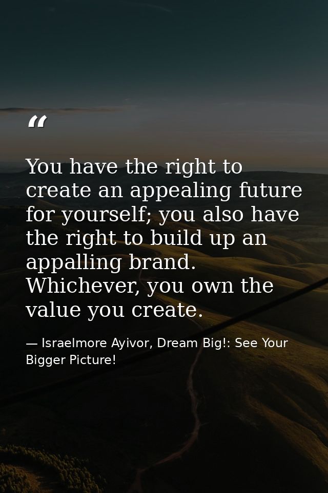 You have the right to create an appealing future for yourself; you also have the right to build up an appalling brand. W — Israelmore Ayivor, Dream Big!: See Your Bigger Picture!