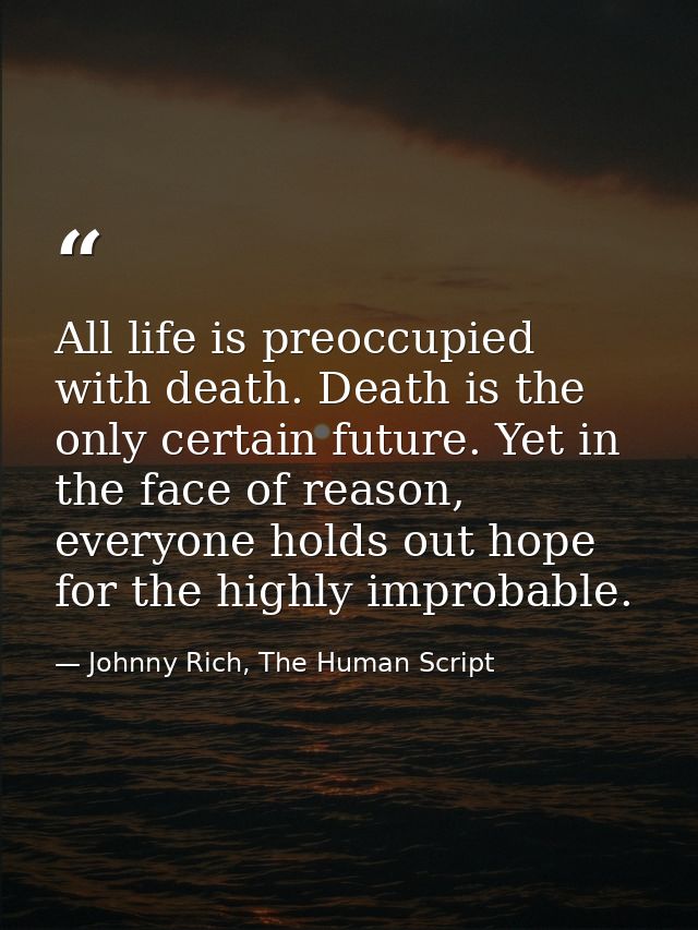 All life is preoccupied with death. Death is the only certain future. Yet in the face of reason, everyone holds out hope — Johnny Rich, The Human Script