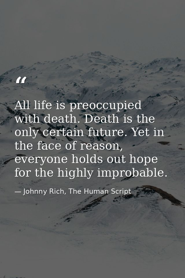 All life is preoccupied with death. Death is the only certain future. Yet in the face of reason, everyone holds out hope — Johnny Rich, The Human Script