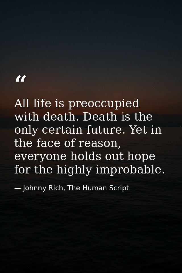 All life is preoccupied with death. Death is the only certain future. Yet in the face of reason, everyone holds out hope — Johnny Rich, The Human Script
