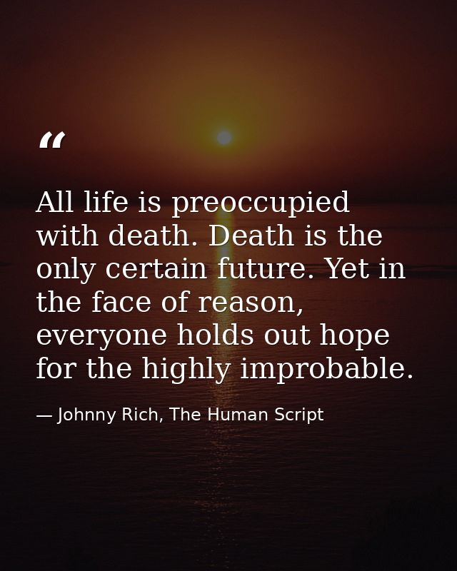 All life is preoccupied with death. Death is the only certain future. Yet in the face of reason, everyone holds out hope — Johnny Rich, The Human Script