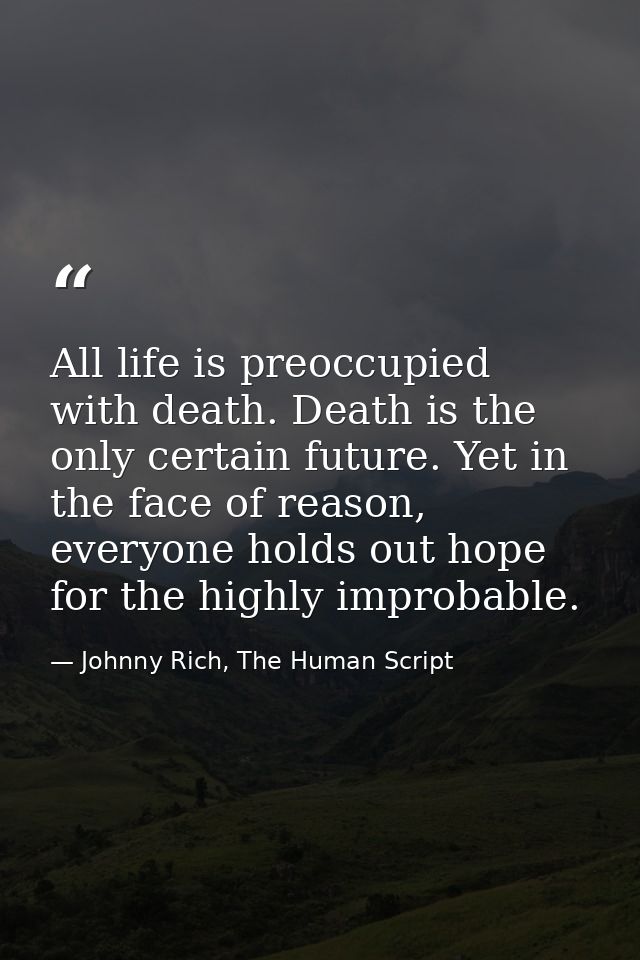 All life is preoccupied with death. Death is the only certain future. Yet in the face of reason, everyone holds out hope — Johnny Rich, The Human Script