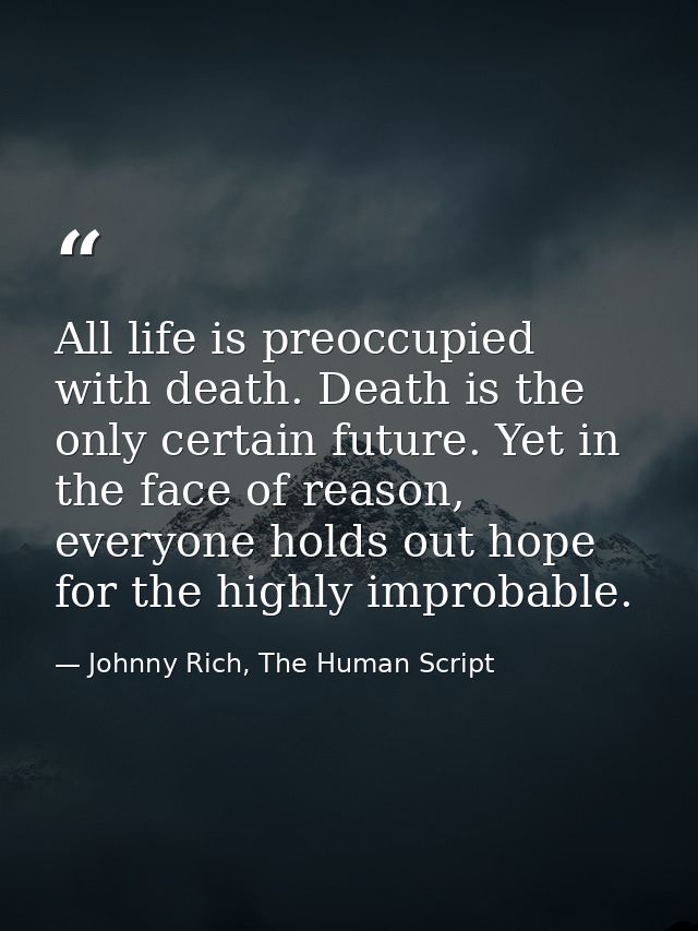 All life is preoccupied with death. Death is the only certain future. Yet in the face of reason, everyone holds out hope — Johnny Rich, The Human Script