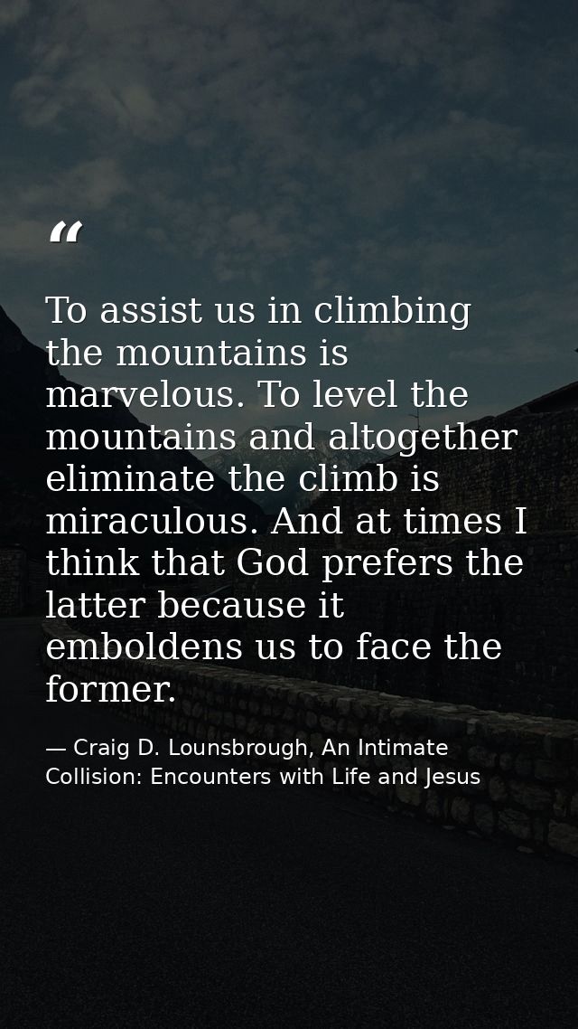 To assist us in climbing the mountains is marvelous. To level the mountains and altogether eliminate the climb is miracu — Craig D. Lounsbrough, An Intimate Collision: Encounters with Life and Jesus