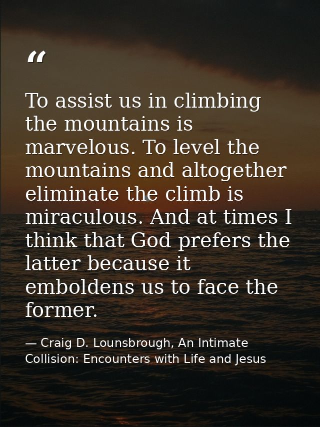 To assist us in climbing the mountains is marvelous. To level the mountains and altogether eliminate the climb is miracu — Craig D. Lounsbrough, An Intimate Collision: Encounters with Life and Jesus