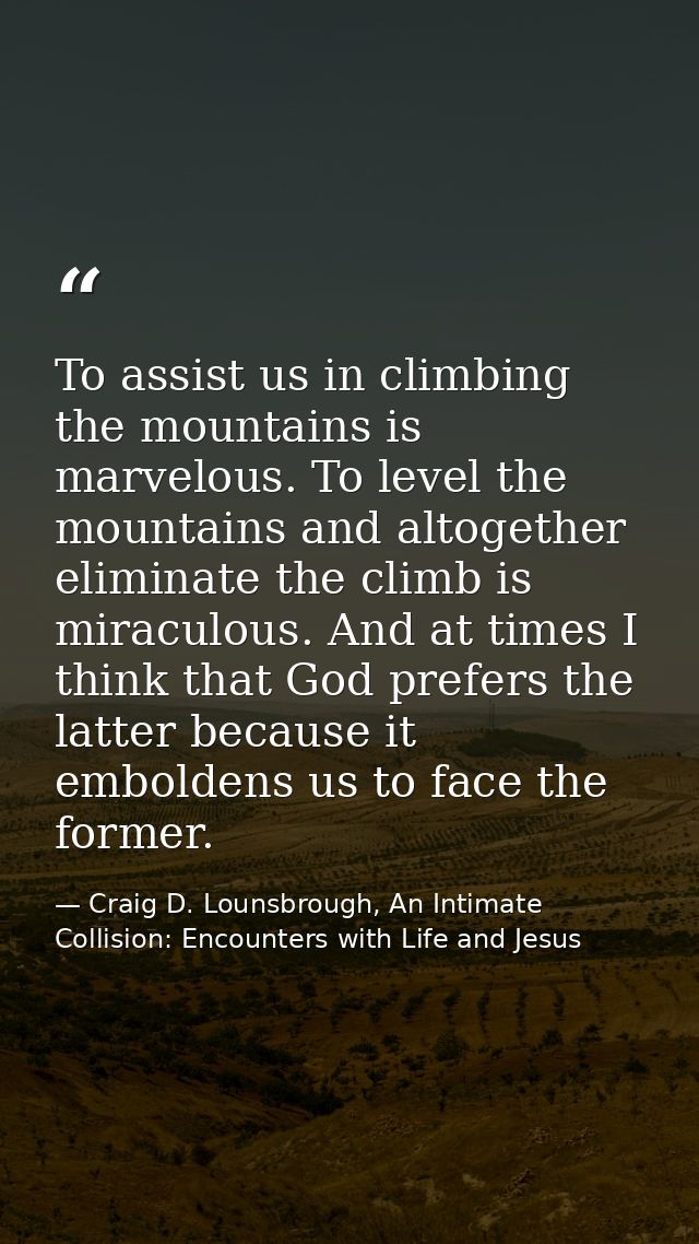 To assist us in climbing the mountains is marvelous. To level the mountains and altogether eliminate the climb is miracu — Craig D. Lounsbrough, An Intimate Collision: Encounters with Life and Jesus