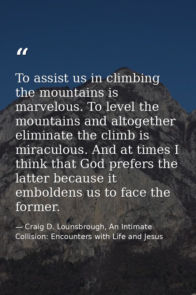 To assist us in climbing the mountains is marvelous. To level the mountains and altogether eliminate the climb is miracu — Craig D. Lounsbrough, An Intimate Collision: Encounters with Life and Jesus