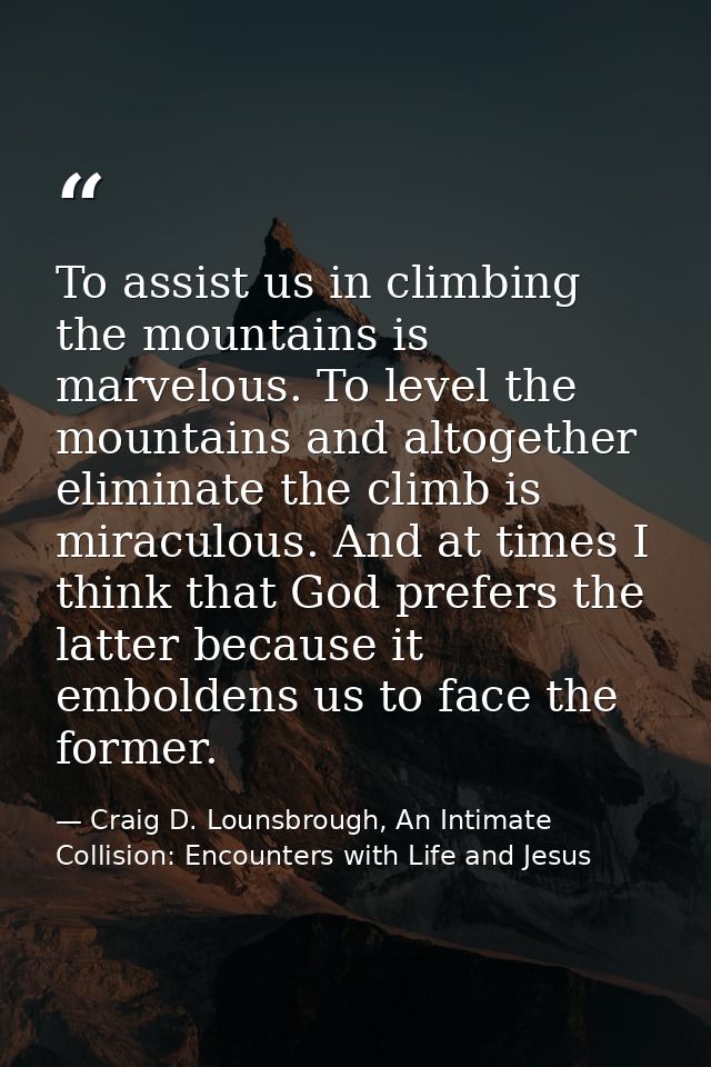 To assist us in climbing the mountains is marvelous. To level the mountains and altogether eliminate the climb is miracu — Craig D. Lounsbrough, An Intimate Collision: Encounters with Life and Jesus
