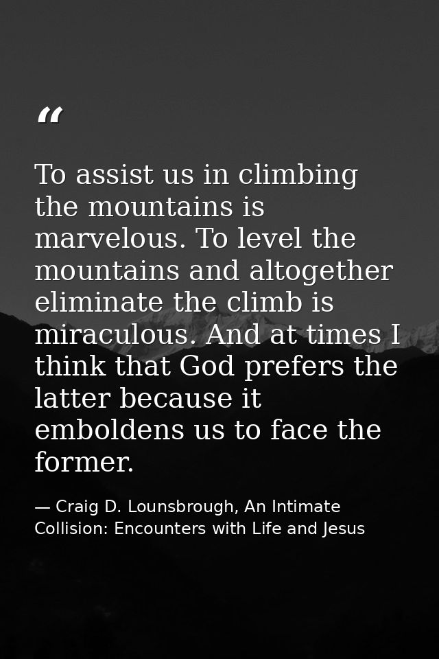 To assist us in climbing the mountains is marvelous. To level the mountains and altogether eliminate the climb is miracu — Craig D. Lounsbrough, An Intimate Collision: Encounters with Life and Jesus