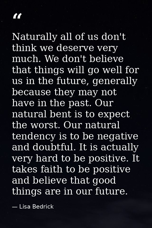 Naturally all of us don't think we deserve very much. We don't believe that things will go well for us in the future, ge — Lisa Bedrick
