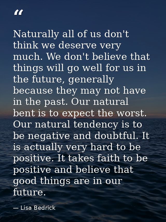 Naturally all of us don't think we deserve very much. We don't believe that things will go well for us in the future, ge — Lisa Bedrick