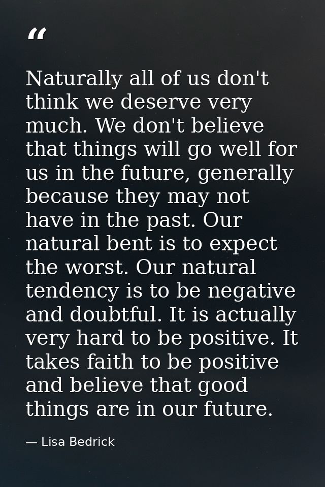 Naturally all of us don't think we deserve very much. We don't believe that things will go well for us in the future, ge — Lisa Bedrick