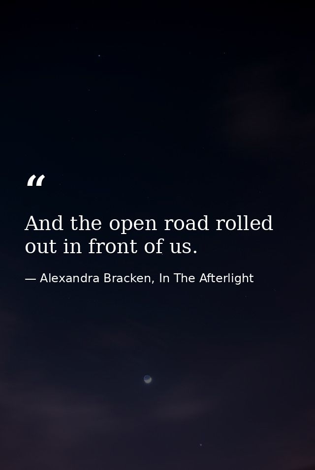 And the open road rolled out in front of us. — Alexandra Bracken, In The Afterlight