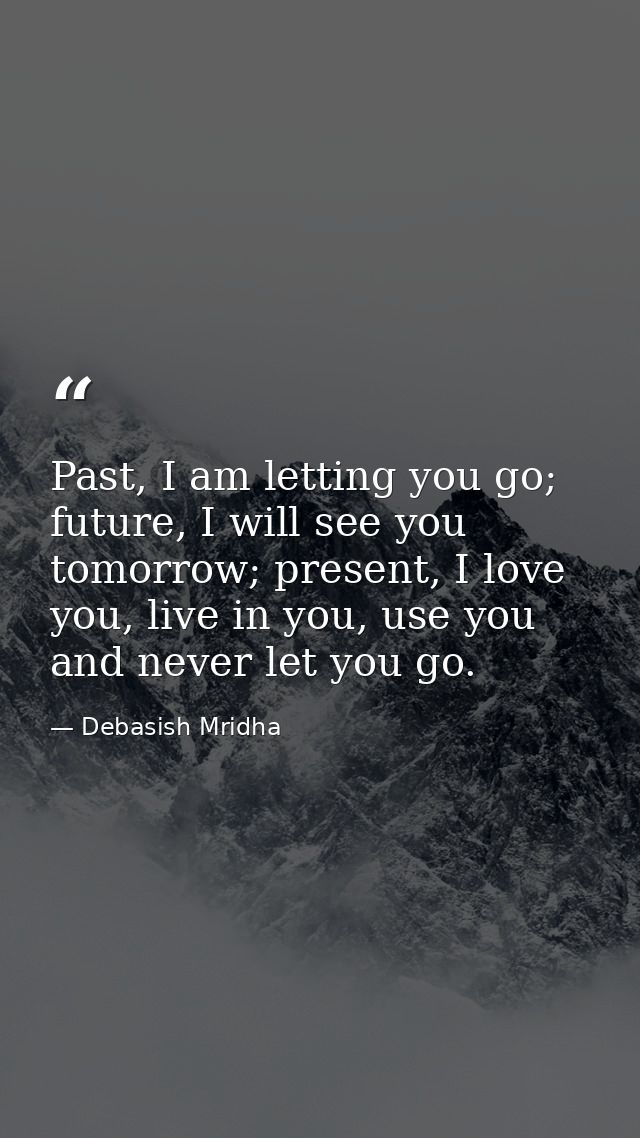 Past, I am letting you go; future, I will see you tomorrow; present, I love you, live in you, use you and never let you  — Debasish Mridha
