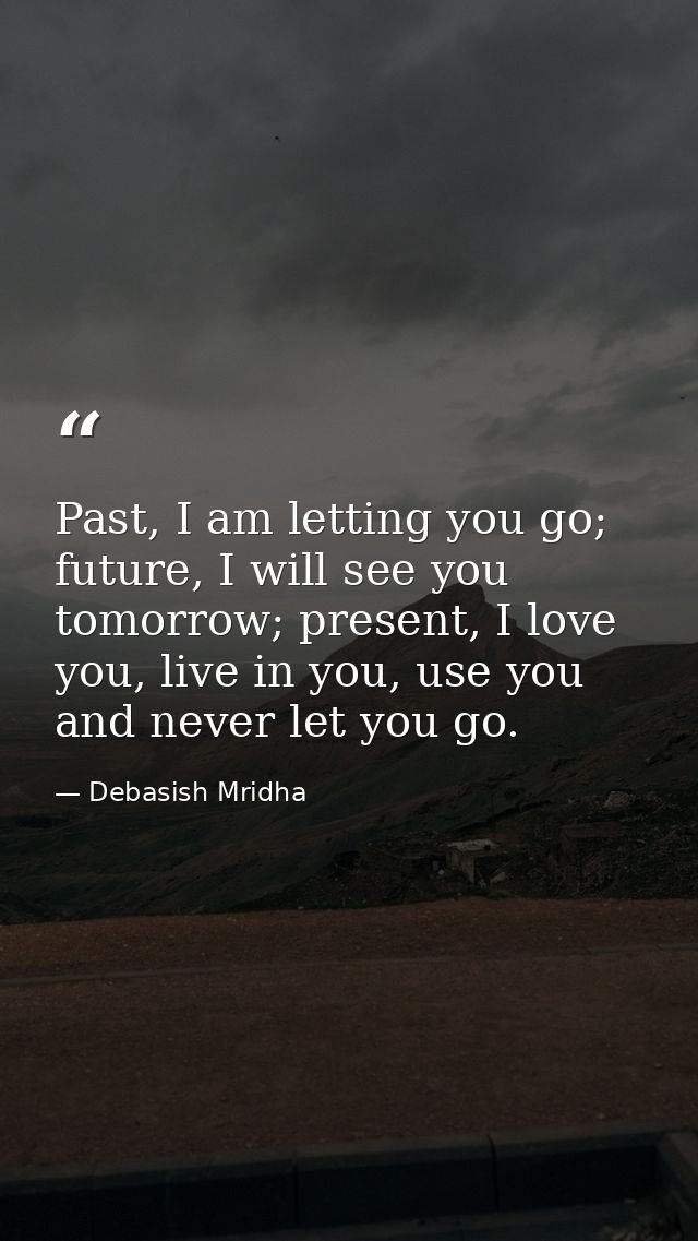 Past, I am letting you go; future, I will see you tomorrow; present, I love you, live in you, use you and never let you  — Debasish Mridha