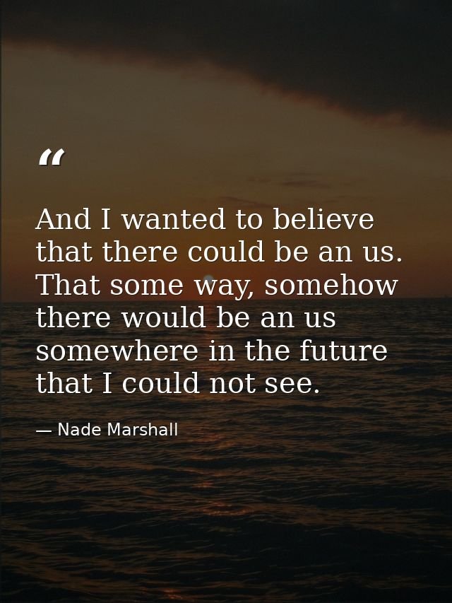 And I wanted to believe that there could be an us. That some way, somehow there would be an us somewhere in the future t — Nade Marshall