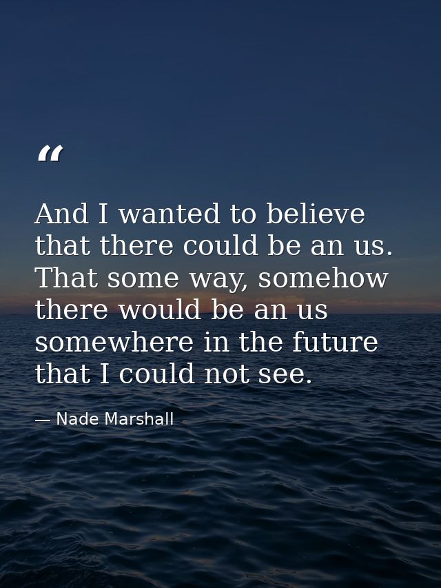 And I wanted to believe that there could be an us. That some way, somehow there would be an us somewhere in the future t — Nade Marshall
