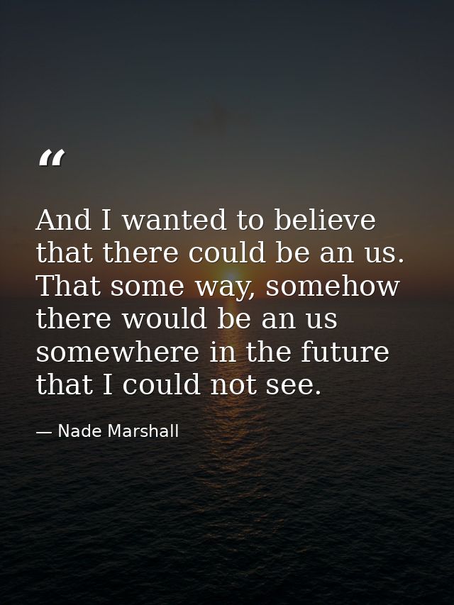 And I wanted to believe that there could be an us. That some way, somehow there would be an us somewhere in the future t — Nade Marshall