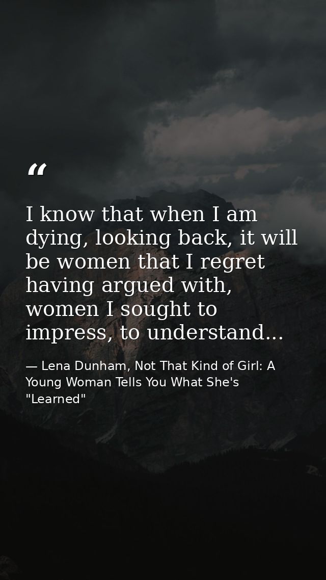 I know that when I am dying, looking back, it will be women that I regret having argued with, women I sought to impress, — Lena Dunham, Not That Kind of Girl: A Young Woman Tells You What She's "Learned"