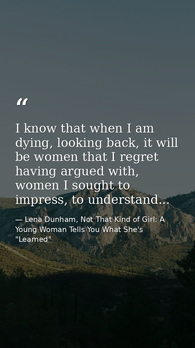 I know that when I am dying, looking back, it will be women that I regret having argued with, women I sought to impress, — Lena Dunham, Not That Kind of Girl: A Young Woman Tells You What She's "Learned"