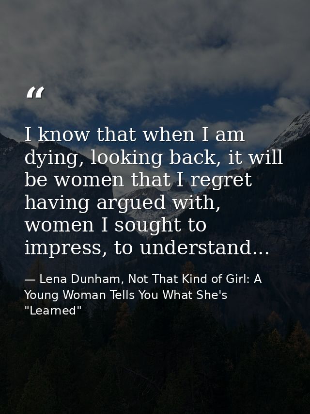 I know that when I am dying, looking back, it will be women that I regret having argued with, women I sought to impress, — Lena Dunham, Not That Kind of Girl: A Young Woman Tells You What She's "Learned"