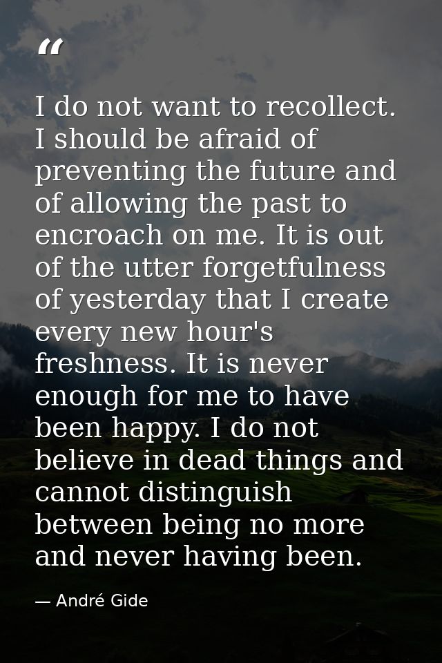 I do not want to recollect. I should be afraid of preventing the future and of allowing the past to encroach on me. It i — André Gide