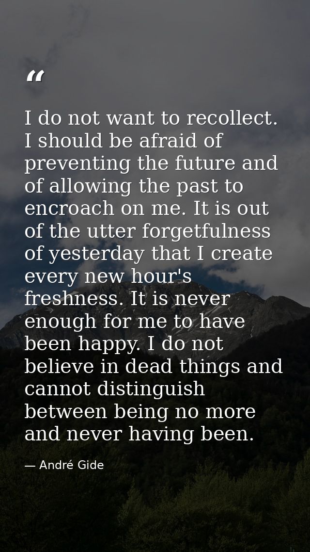I do not want to recollect. I should be afraid of preventing the future and of allowing the past to encroach on me. It i — André Gide