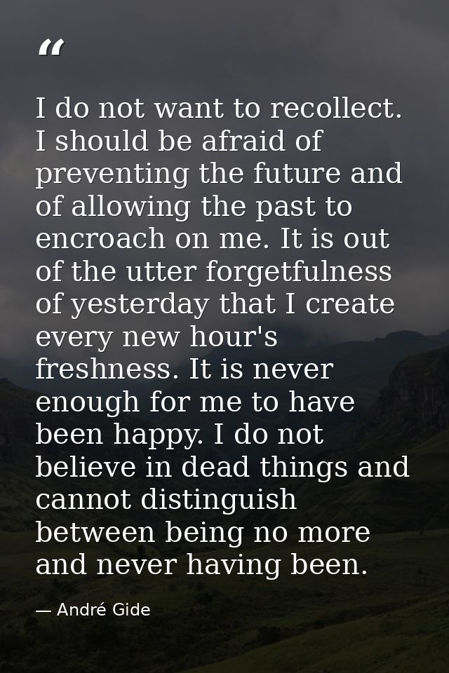 I do not want to recollect. I should be afraid of preventing the future and of allowing the past to encroach on me. It i — André Gide