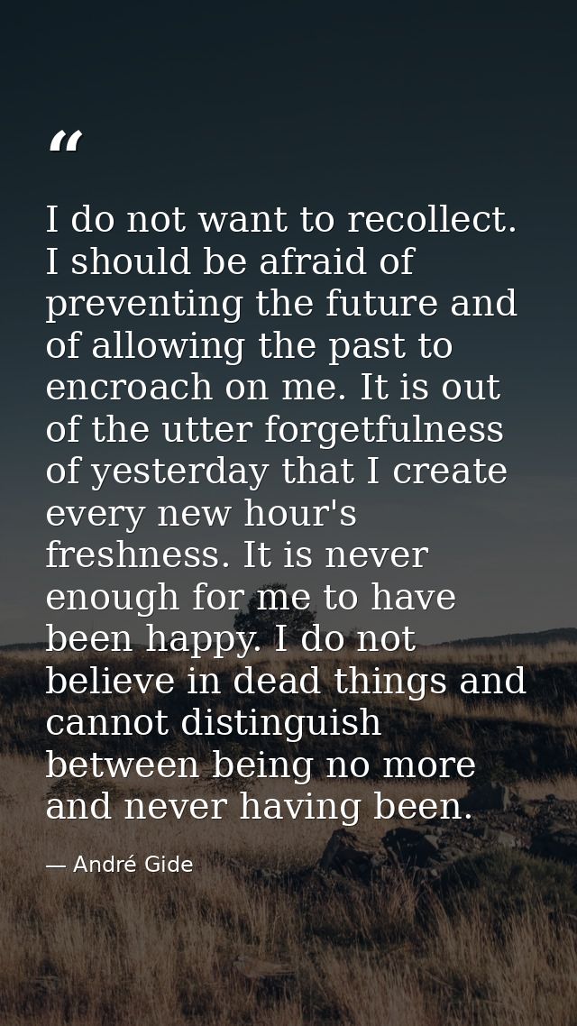I do not want to recollect. I should be afraid of preventing the future and of allowing the past to encroach on me. It i — André Gide